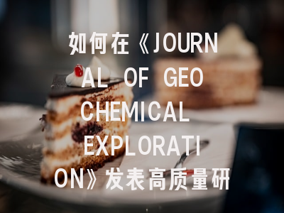 如何在《JOURNAL OF GEOCHEMICAL EXPLORATION》发表高质量研究成果？