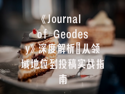 《Journal of Geodesy》深度解析：从领域地位到投稿实战指南