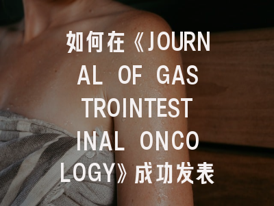 如何在《JOURNAL OF GASTROINTESTINAL ONCOLOGY》成功发表研究成果？最新投稿指南深度解析