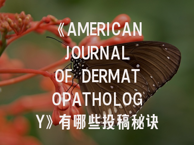 《AMERICAN JOURNAL OF DERMATOPATHOLOGY》有哪些投稿秘诀？- 资深编辑揭秘核心要点