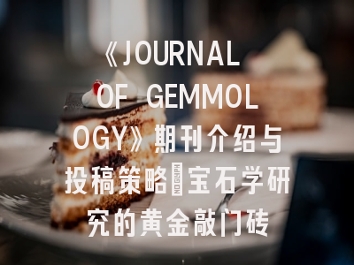 《JOURNAL OF GEMMOLOGY》期刊介绍与投稿策略：宝石学研究的黄金敲门砖