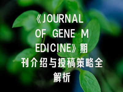 《JOURNAL OF GENE MEDICINE》期刊介绍与投稿策略全解析