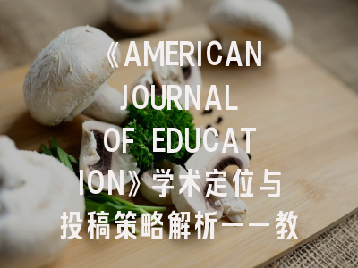 《AMERICAN JOURNAL OF EDUCATION》学术定位与投稿策略解析——教育研究者的权威指南