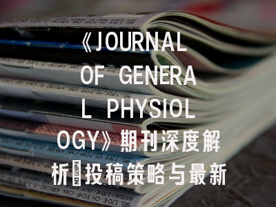 《JOURNAL OF GENERAL PHYSIOLOGY》期刊深度解析：投稿策略与最新研究动态