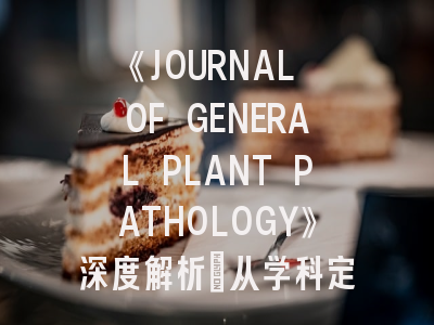 《JOURNAL OF GENERAL PLANT PATHOLOGY》深度解析：从学科定位到投稿实战指南