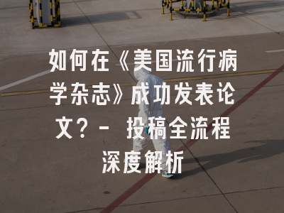 如何在《美国流行病学杂志》成功发表论文？- 投稿全流程深度解析