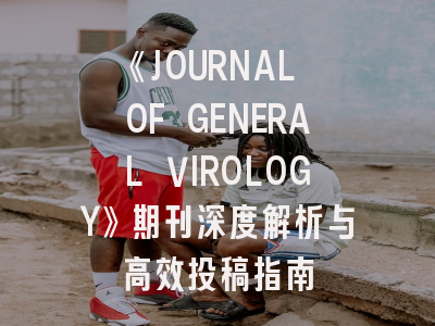 《JOURNAL OF GENERAL VIROLOGY》期刊深度解析与高效投稿指南