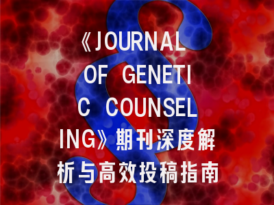 《JOURNAL OF GENETIC COUNSELING》期刊深度解析与高效投稿指南