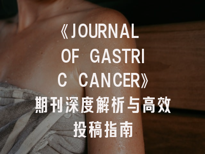 《JOURNAL OF GASTRIC CANCER》期刊深度解析与高效投稿指南