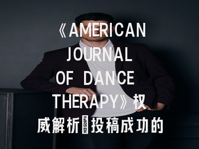 《AMERICAN JOURNAL OF DANCE THERAPY》权威解析_投稿成功的三大秘诀