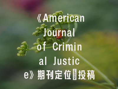 《American Journal of Criminal Justice》期刊定位_投稿策略与学术影响力解析