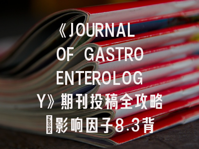 《JOURNAL OF GASTROENTEROLOGY》期刊投稿全攻略：影响因子8.3背后的成功法则