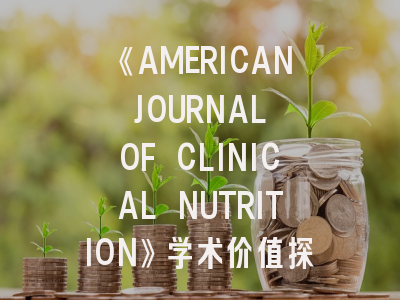 《AMERICAN JOURNAL OF CLINICAL NUTRITION》学术价值探析——投稿策略与发表成功率提升路径