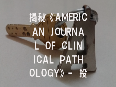 揭秘《AMERICAN JOURNAL OF CLINICAL PATHOLOGY》- 投稿成功率提升的五大关键策略