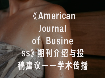 《American Journal of Business》期刊介绍与投稿建议——学术传播与知识转化的成功密码