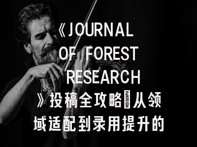 《JOURNAL OF FOREST RESEARCH》投稿全攻略：从领域适配到录用提升的实操指南