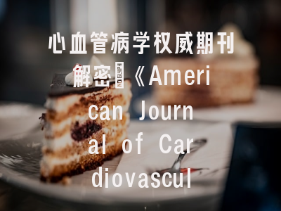 心血管病学权威期刊解密_《American Journal of Cardiovascular Disease》投稿实战经验