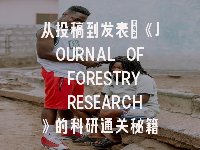 从投稿到发表：《JOURNAL OF FORESTRY RESEARCH》的科研通关秘籍