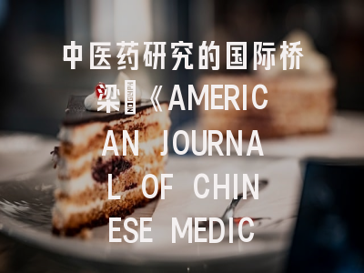 中医药研究的国际桥梁：《AMERICAN JOURNAL OF CHINESE MEDICINE》投稿全攻略