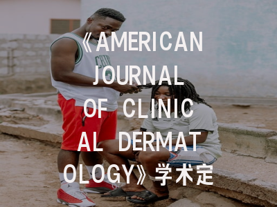 《AMERICAN JOURNAL OF CLINICAL DERMATOLOGY》学术定位解析与投稿策略优化指南