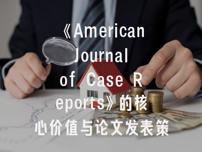 《American Journal of Case Reports》的核心价值与论文发表策略