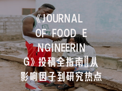 《JOURNAL OF FOOD ENGINEERING》投稿全指南：从影响因子到研究热点深度解析
