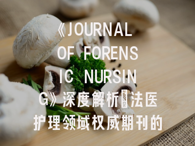 《JOURNAL OF FORENSIC NURSING》深度解析：法医护理领域权威期刊的投稿实战指南