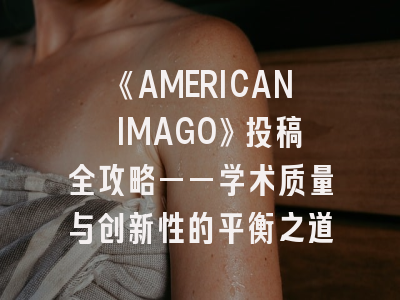 《AMERICAN IMAGO》投稿全攻略——学术质量与创新性的平衡之道