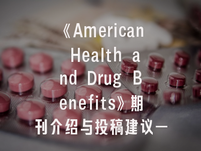 《American Health and Drug Benefits》期刊介绍与投稿建议——突破药物政策研究的黄金平台