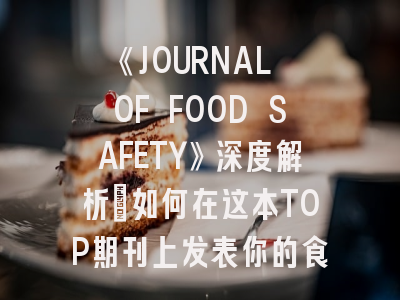 《JOURNAL OF FOOD SAFETY》深度解析：如何在这本TOP期刊上发表你的食品安全研究成果？