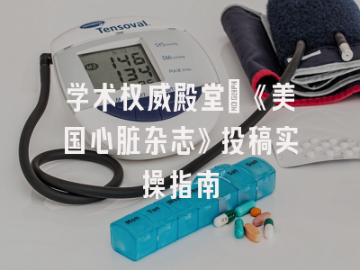 学术权威殿堂｜《美国心脏杂志》投稿实操指南