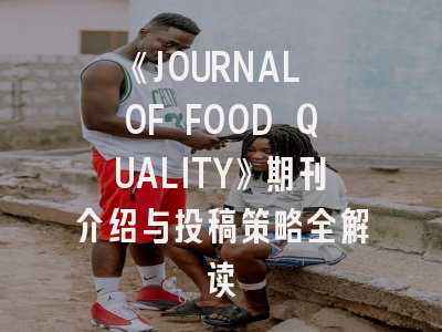 《JOURNAL OF FOOD QUALITY》期刊介绍与投稿策略全解读