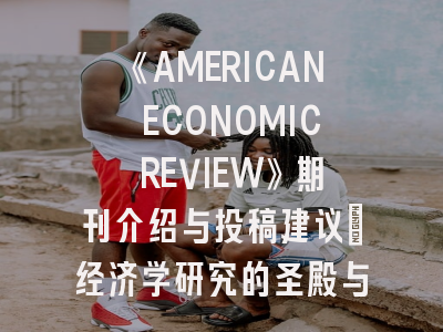 《AMERICAN ECONOMIC REVIEW》期刊介绍与投稿建议｜经济学研究的圣殿与进阶指南