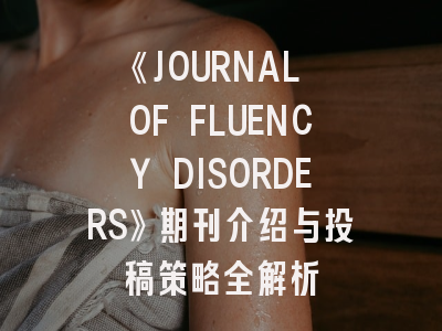 《JOURNAL OF FLUENCY DISORDERS》期刊介绍与投稿策略全解析