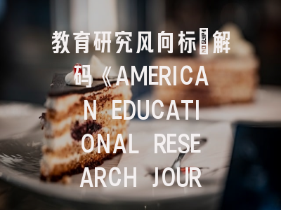 教育研究风向标：解码《AMERICAN EDUCATIONAL RESEARCH JOURNAL》投稿成功路径