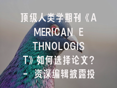 顶级人类学期刊《AMERICAN ETHNOLOGIST》如何选择论文？- 资深编辑披露投稿策略