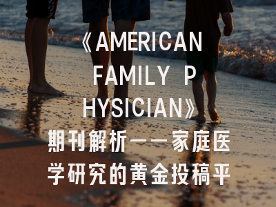 《AMERICAN FAMILY PHYSICIAN》期刊解析——家庭医学研究的黄金投稿平台