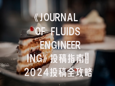 《JOURNAL OF FLUIDS ENGINEERING》投稿指南：2024投稿全攻略