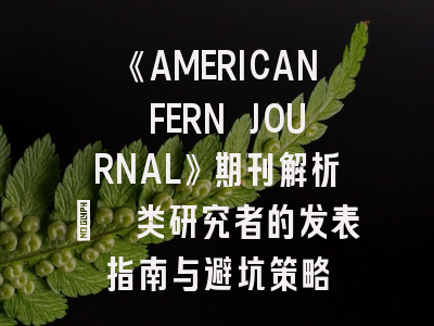 《AMERICAN FERN JOURNAL》期刊解析_蕨类研究者的发表指南与避坑策略