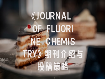 《JOURNAL OF FLUORINE CHEMISTRY》期刊介绍与投稿策略