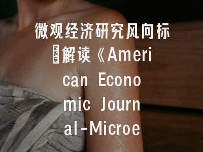 微观经济研究风向标：解读《American Economic Journal-Microeconomics》投稿密码