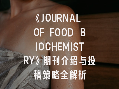 《JOURNAL OF FOOD BIOCHEMISTRY》期刊介绍与投稿策略全解析