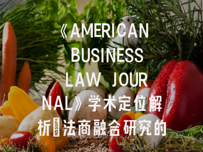 《AMERICAN BUSINESS LAW JOURNAL》学术定位解析_法商融合研究的权威平台