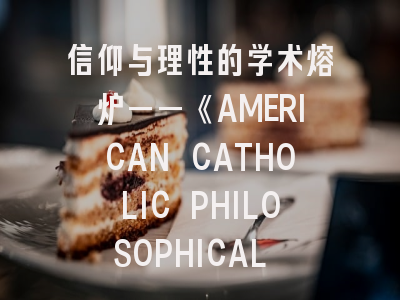 信仰与理性的学术熔炉——《AMERICAN CATHOLIC PHILOSOPHICAL QUARTERLY》解析及投稿全攻略