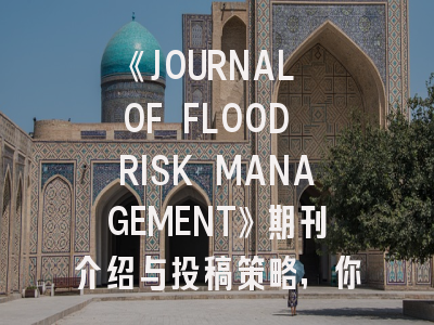 《JOURNAL OF FLOOD RISK MANAGEMENT》期刊介绍与投稿策略，你真的了解吗？