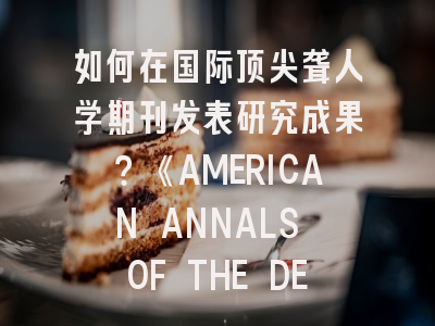 如何在国际顶尖聋人学期刊发表研究成果？《AMERICAN ANNALS OF THE DEAF》投稿全解析