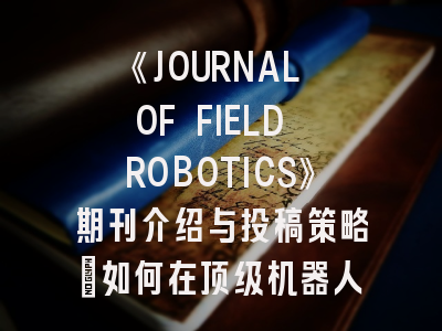 《JOURNAL OF FIELD ROBOTICS》期刊介绍与投稿策略：如何在顶级机器人学期刊上发表你的研究成果