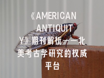 《AMERICAN ANTIQUITY》期刊解析——北美考古学研究的权威平台