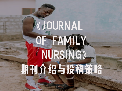 《JOURNAL OF FAMILY NURSING》期刊介绍与投稿策略