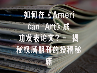 如何在《American Art》成功发表论文？- 揭秘权威期刊的投稿秘籍